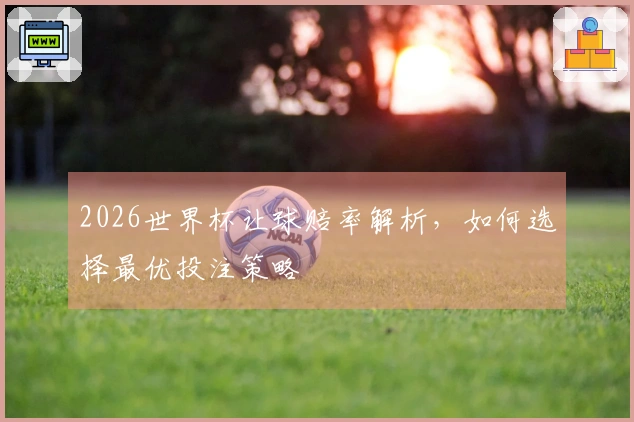 2026世界杯让球赔率解析，如何选择最优投注策略