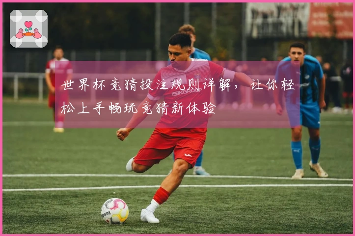 世界杯竞猜投注规则详解，让你轻松上手畅玩竞猜新体验
