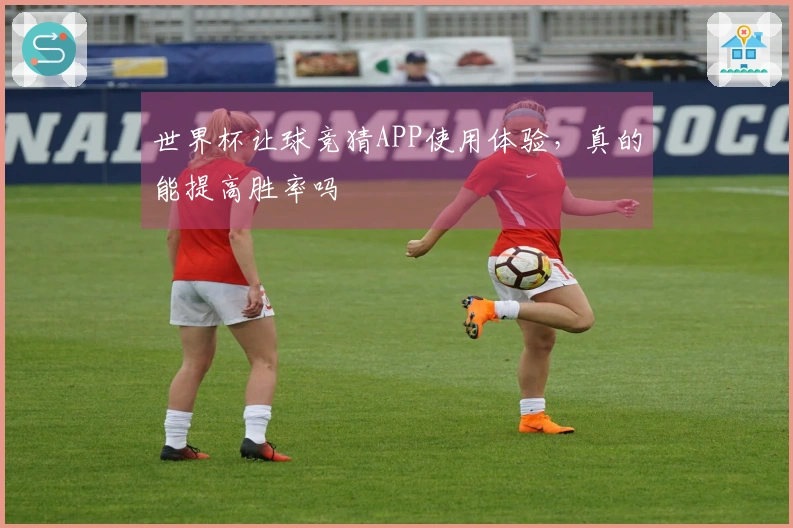 世界杯让球竞猜APP使用体验，真的能提高胜率吗