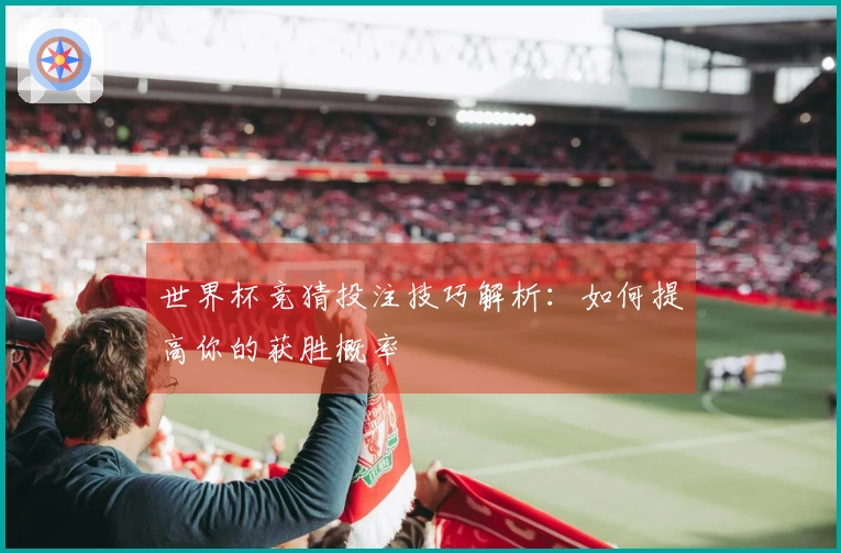 世界杯竞猜投注技巧解析：如何提高你的获胜概率