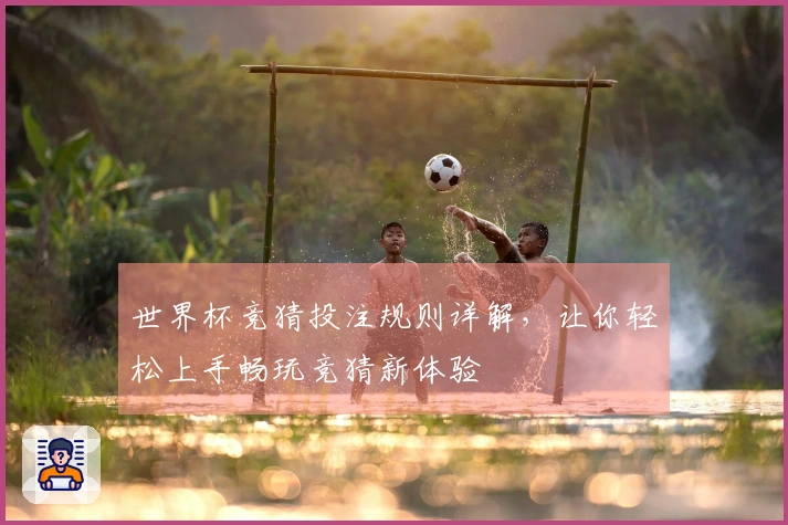 世界杯竞猜投注规则详解，让你轻松上手畅玩竞猜新体验