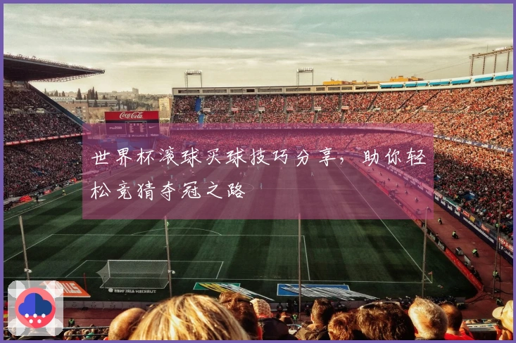 世界杯滚球买球技巧分享，助你轻松竞猜夺冠之路