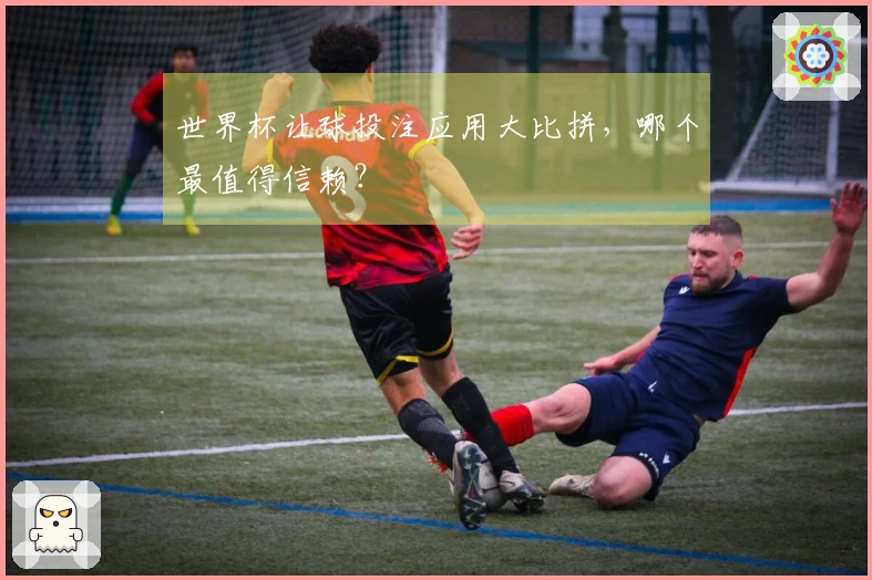 世界杯让球投注应用大比拼，哪个最值得信赖？