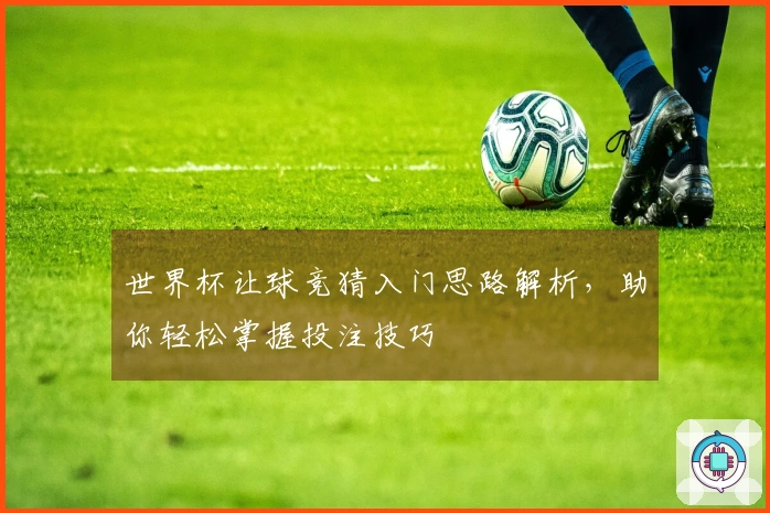 世界杯让球竞猜入门思路解析，助你轻松掌握投注技巧