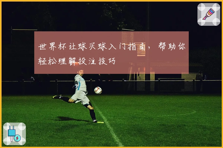 世界杯让球买球入门指南，帮助你轻松理解投注技巧