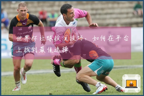 世界杯让球投注技巧，如何在平台上找到最佳选择