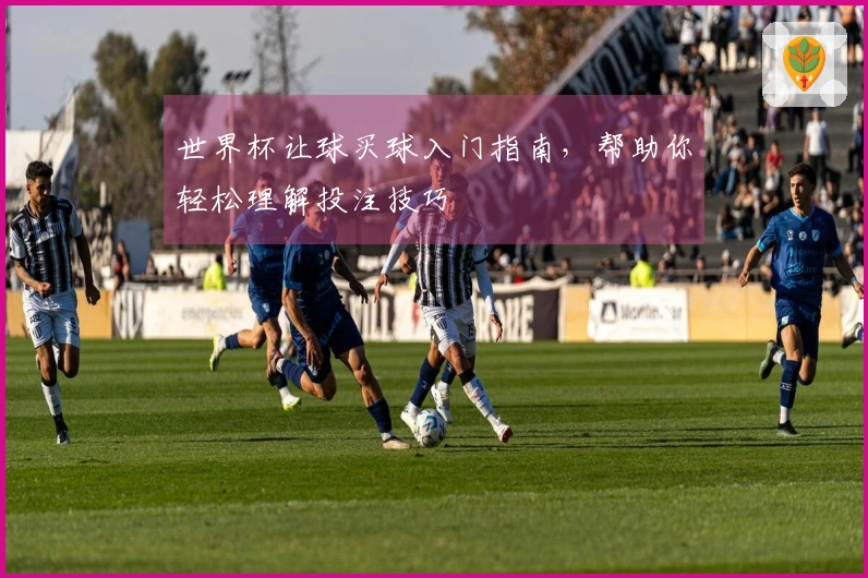 世界杯让球买球入门指南，帮助你轻松理解投注技巧