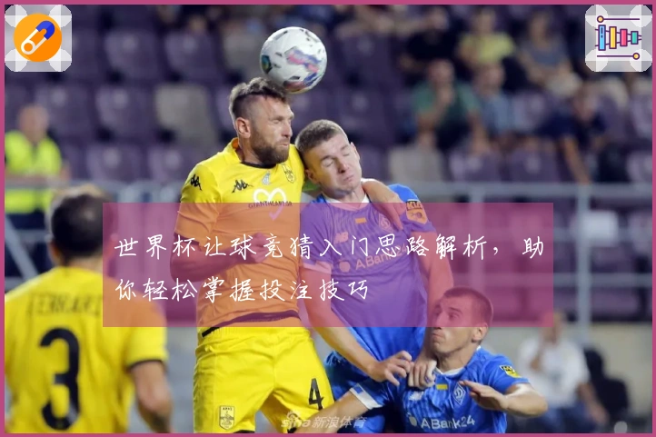 世界杯让球竞猜入门思路解析，助你轻松掌握投注技巧