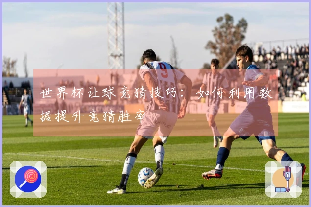 世界杯让球竞猜技巧：如何利用数据提升竞猜胜率